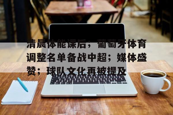 关于清晨体能课后；葡萄牙体育调整名单备战中超；媒体盛赞；球队文化再被提及的信息